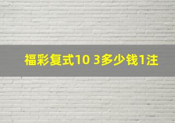 福彩复式10 3多少钱1注